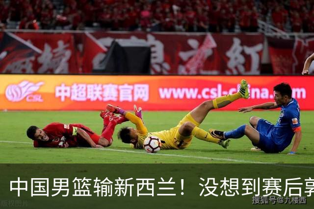 中国男篮输新西兰！没想到赛后郭士强这么说，三大后卫坑惨全队