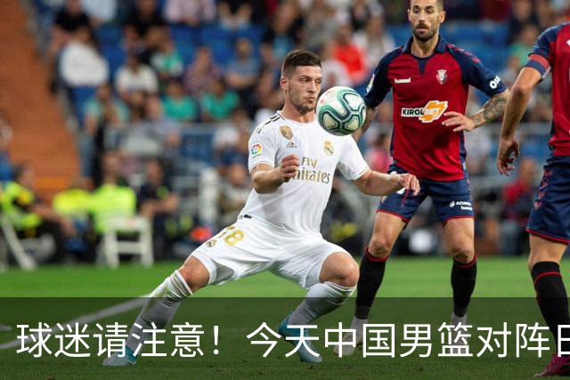 球迷请注意！今天中国男篮对阵日本的半决赛转播频道有变化