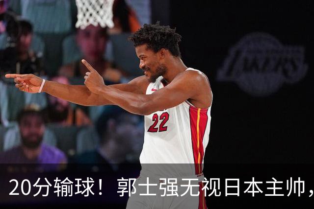 20分输球！郭士强无视日本主帅，央视提前切换画面，请注意胡明轩！